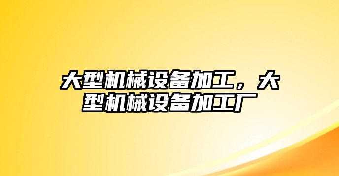 大型機(jī)械設(shè)備加工，大型機(jī)械設(shè)備加工廠