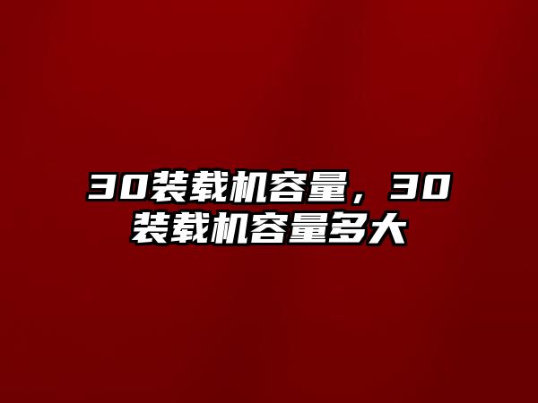 30裝載機(jī)容量，30裝載機(jī)容量多大