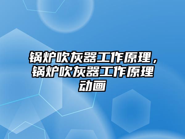 鍋爐吹灰器工作原理，鍋爐吹灰器工作原理動畫