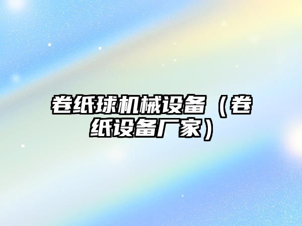 卷紙球機械設(shè)備（卷紙設(shè)備廠家）