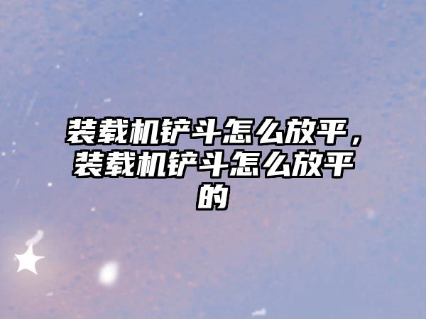 裝載機鏟斗怎么放平，裝載機鏟斗怎么放平的