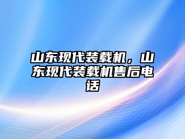 山東現(xiàn)代裝載機(jī)，山東現(xiàn)代裝載機(jī)售后電話