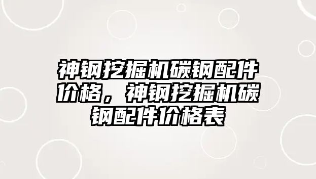 神鋼挖掘機碳鋼配件價格，神鋼挖掘機碳鋼配件價格表