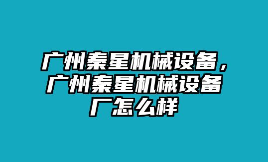 廣州秦星機(jī)械設(shè)備，廣州秦星機(jī)械設(shè)備廠怎么樣