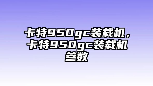 卡特950gc裝載機(jī)，卡特950gc裝載機(jī)參數(shù)