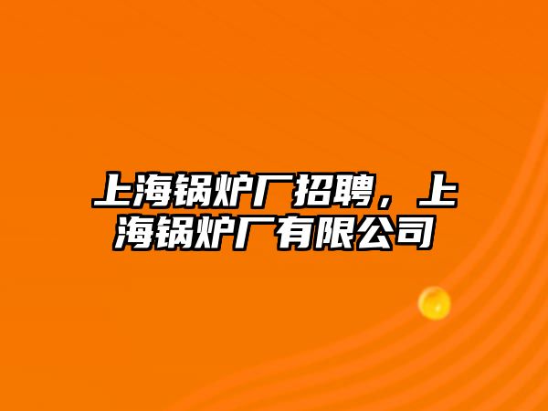 上海鍋爐廠招聘，上海鍋爐廠有限公司