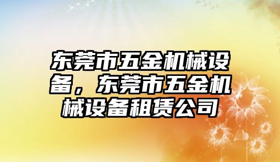 東莞市五金機(jī)械設(shè)備，東莞市五金機(jī)械設(shè)備租賃公司