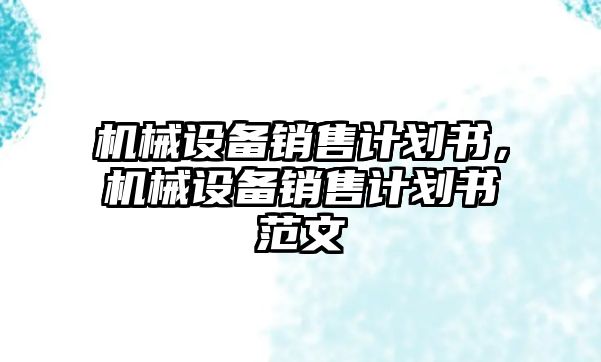 機械設備銷售計劃書，機械設備銷售計劃書范文