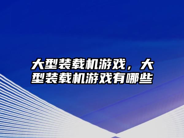 大型裝載機游戲，大型裝載機游戲有哪些