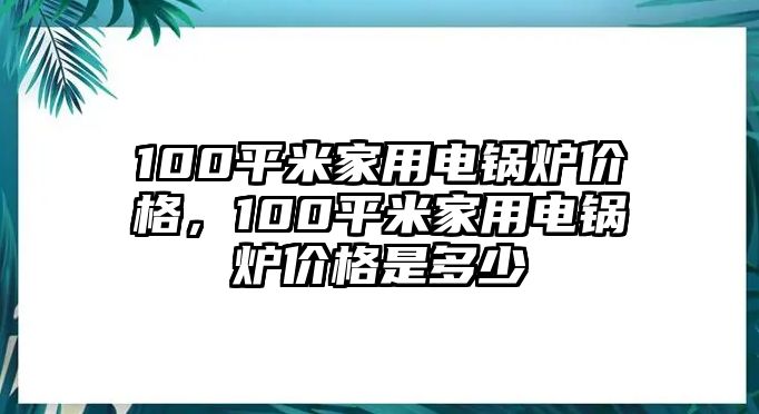 100平米家用電鍋爐價(jià)格，100平米家用電鍋爐價(jià)格是多少