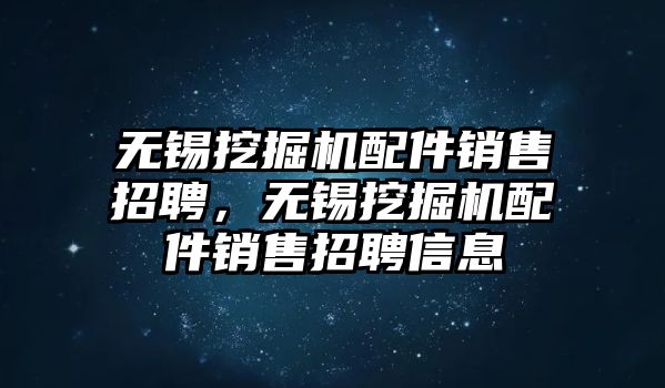 無錫挖掘機(jī)配件銷售招聘，無錫挖掘機(jī)配件銷售招聘信息