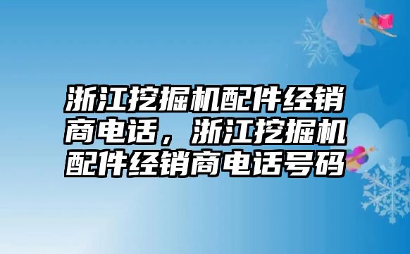 浙江挖掘機配件經(jīng)銷商電話，浙江挖掘機配件經(jīng)銷商電話號碼