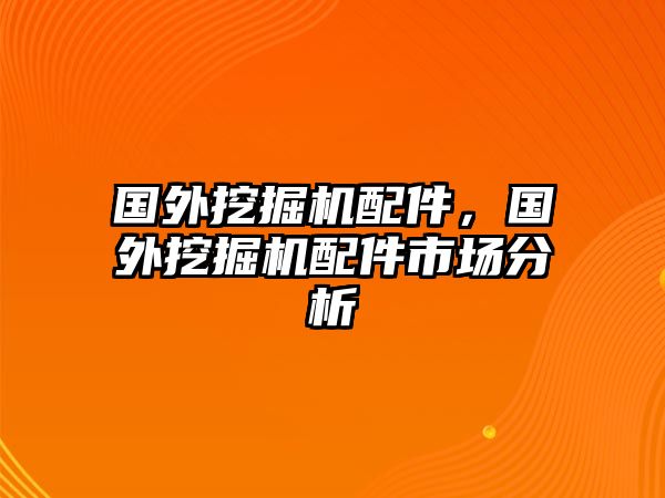 國外挖掘機(jī)配件，國外挖掘機(jī)配件市場分析