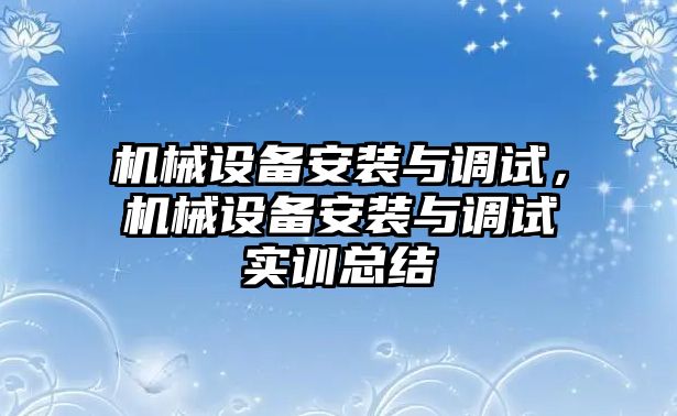 機械設(shè)備安裝與調(diào)試，機械設(shè)備安裝與調(diào)試實訓(xùn)總結(jié)