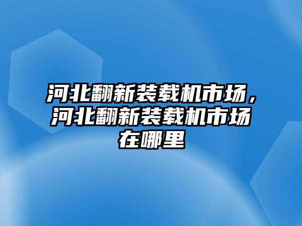 河北翻新裝載機(jī)市場(chǎng)，河北翻新裝載機(jī)市場(chǎng)在哪里