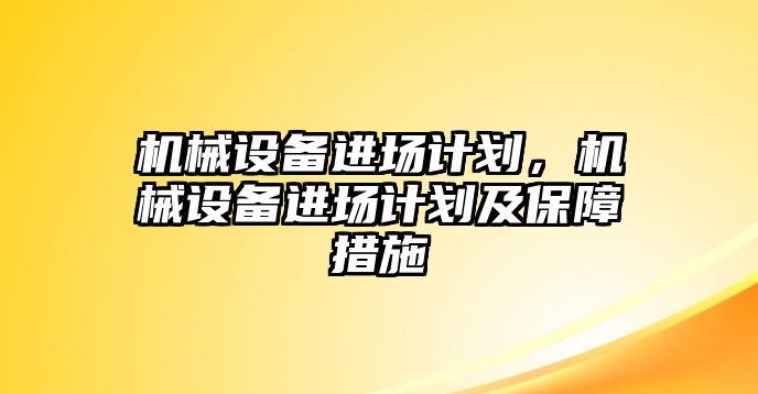 機(jī)械設(shè)備進(jìn)場計劃，機(jī)械設(shè)備進(jìn)場計劃及保障措施