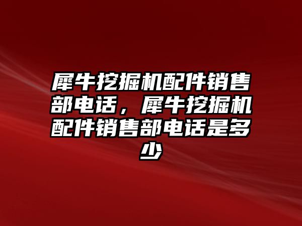 犀牛挖掘機(jī)配件銷售部電話，犀牛挖掘機(jī)配件銷售部電話是多少