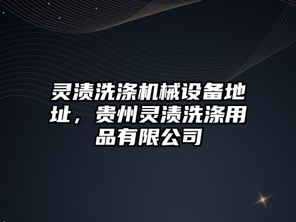 靈漬洗滌機(jī)械設(shè)備地址，貴州靈漬洗滌用品有限公司