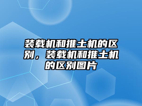 裝載機(jī)和推土機(jī)的區(qū)別，裝載機(jī)和推土機(jī)的區(qū)別圖片