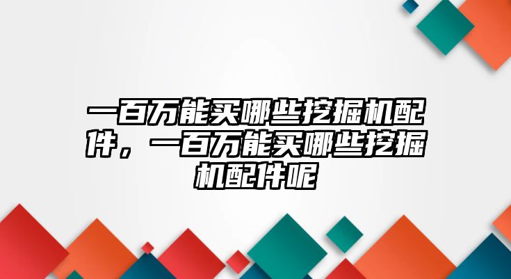 一百萬能買哪些挖掘機(jī)配件，一百萬能買哪些挖掘機(jī)配件呢