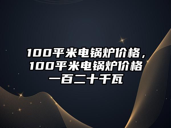 100平米電鍋爐價格，100平米電鍋爐價格一百二十千瓦