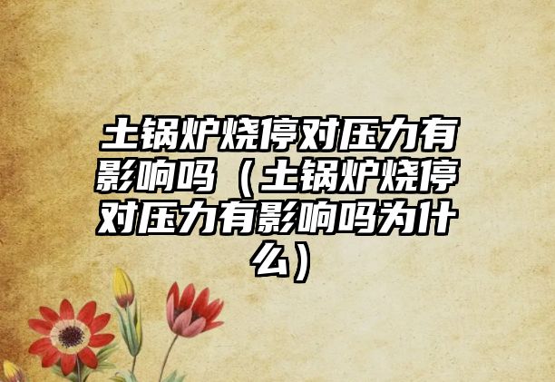 土鍋爐燒停對(duì)壓力有影響嗎（土鍋爐燒停對(duì)壓力有影響嗎為什么）