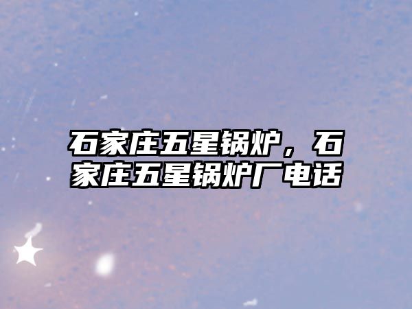 石家莊五星鍋爐，石家莊五星鍋爐廠電話