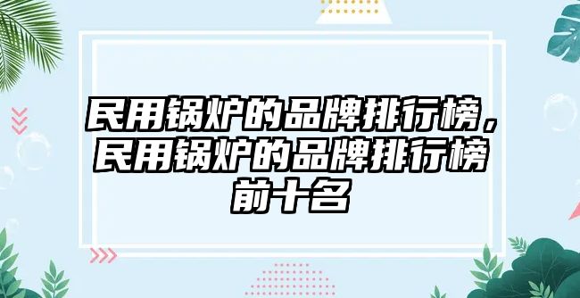 民用鍋爐的品牌排行榜，民用鍋爐的品牌排行榜前十名