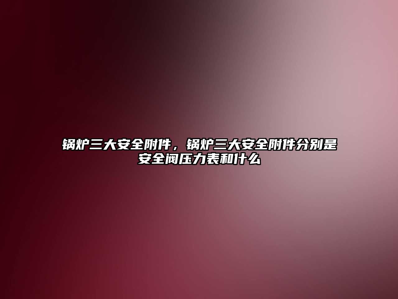 鍋爐三大安全附件，鍋爐三大安全附件分別是安全閥壓力表和什么