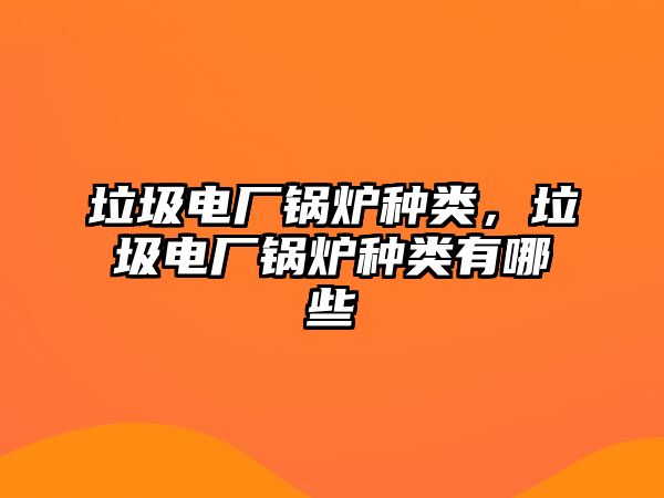 垃圾電廠鍋爐種類，垃圾電廠鍋爐種類有哪些