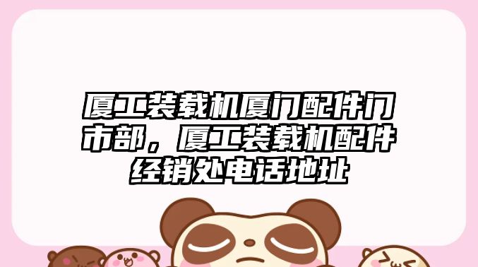 廈工裝載機廈門配件門市部，廈工裝載機配件經銷處電話地址