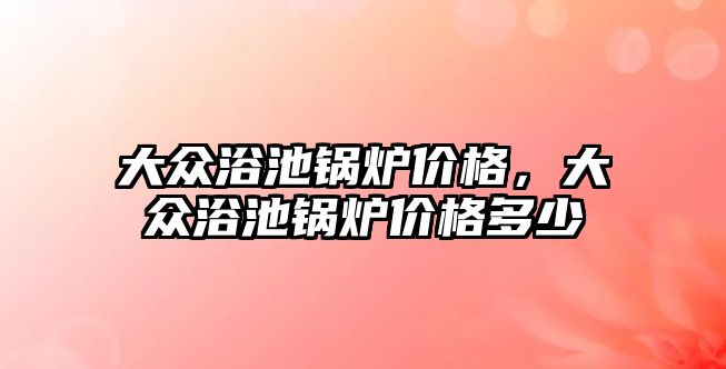 大眾浴池鍋爐價格，大眾浴池鍋爐價格多少