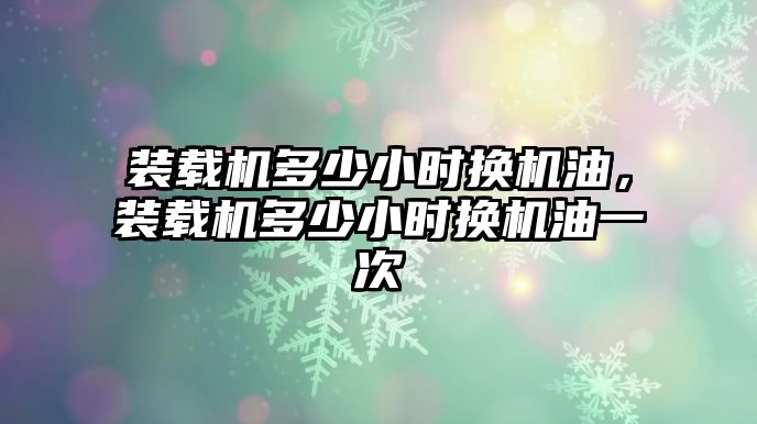 裝載機(jī)多少小時(shí)換機(jī)油，裝載機(jī)多少小時(shí)換機(jī)油一次