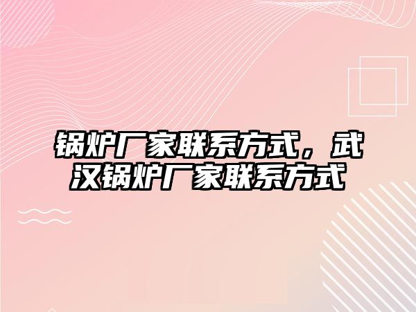 鍋爐廠家聯(lián)系方式，武漢鍋爐廠家聯(lián)系方式