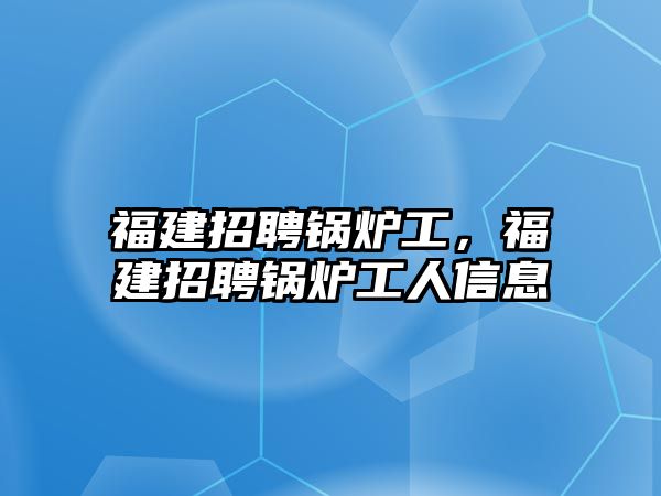 福建招聘鍋爐工，福建招聘鍋爐工人信息