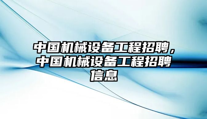 中國機械設(shè)備工程招聘，中國機械設(shè)備工程招聘信息