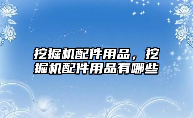 挖掘機(jī)配件用品，挖掘機(jī)配件用品有哪些