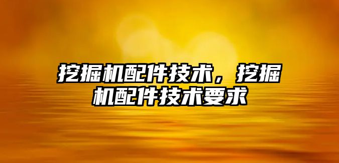 挖掘機配件技術，挖掘機配件技術要求