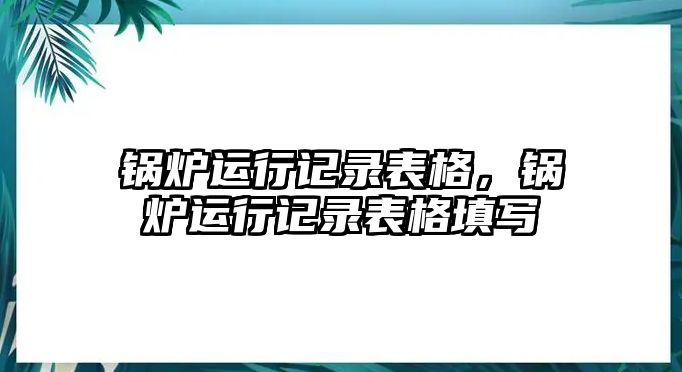 鍋爐運行記錄表格，鍋爐運行記錄表格填寫