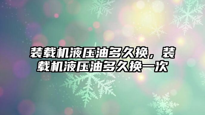 裝載機液壓油多久換，裝載機液壓油多久換一次