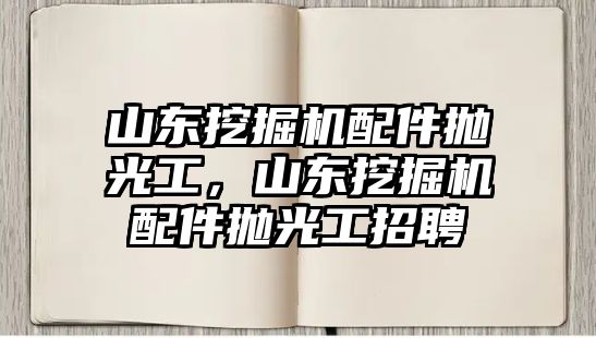 山東挖掘機(jī)配件拋光工，山東挖掘機(jī)配件拋光工招聘