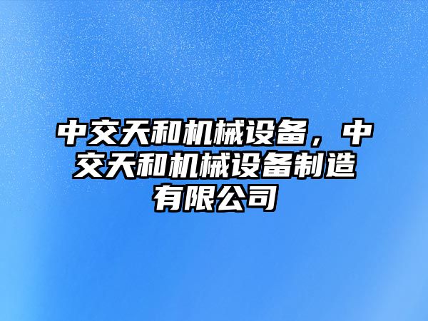 中交天和機械設備，中交天和機械設備制造有限公司