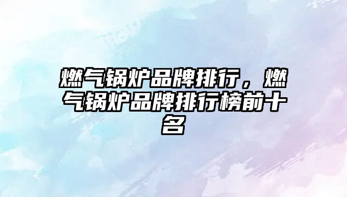 燃?xì)忮仩t品牌排行，燃?xì)忮仩t品牌排行榜前十名