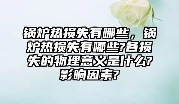 鍋爐熱損失有哪些，鍋爐熱損失有哪些?各損失的物理意義是什么?影響因素?