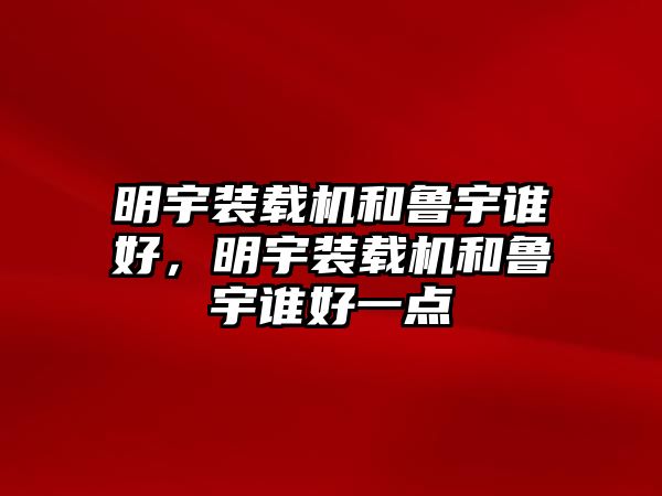 明宇裝載機(jī)和魯宇誰(shuí)好，明宇裝載機(jī)和魯宇誰(shuí)好一點(diǎn)