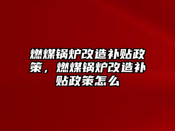 燃煤鍋爐改造補(bǔ)貼政策，燃煤鍋爐改造補(bǔ)貼政策怎么