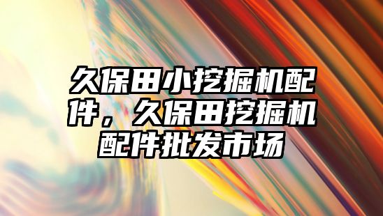 久保田小挖掘機(jī)配件，久保田挖掘機(jī)配件批發(fā)市場