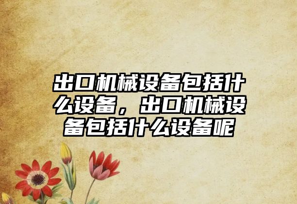 出口機械設(shè)備包括什么設(shè)備，出口機械設(shè)備包括什么設(shè)備呢