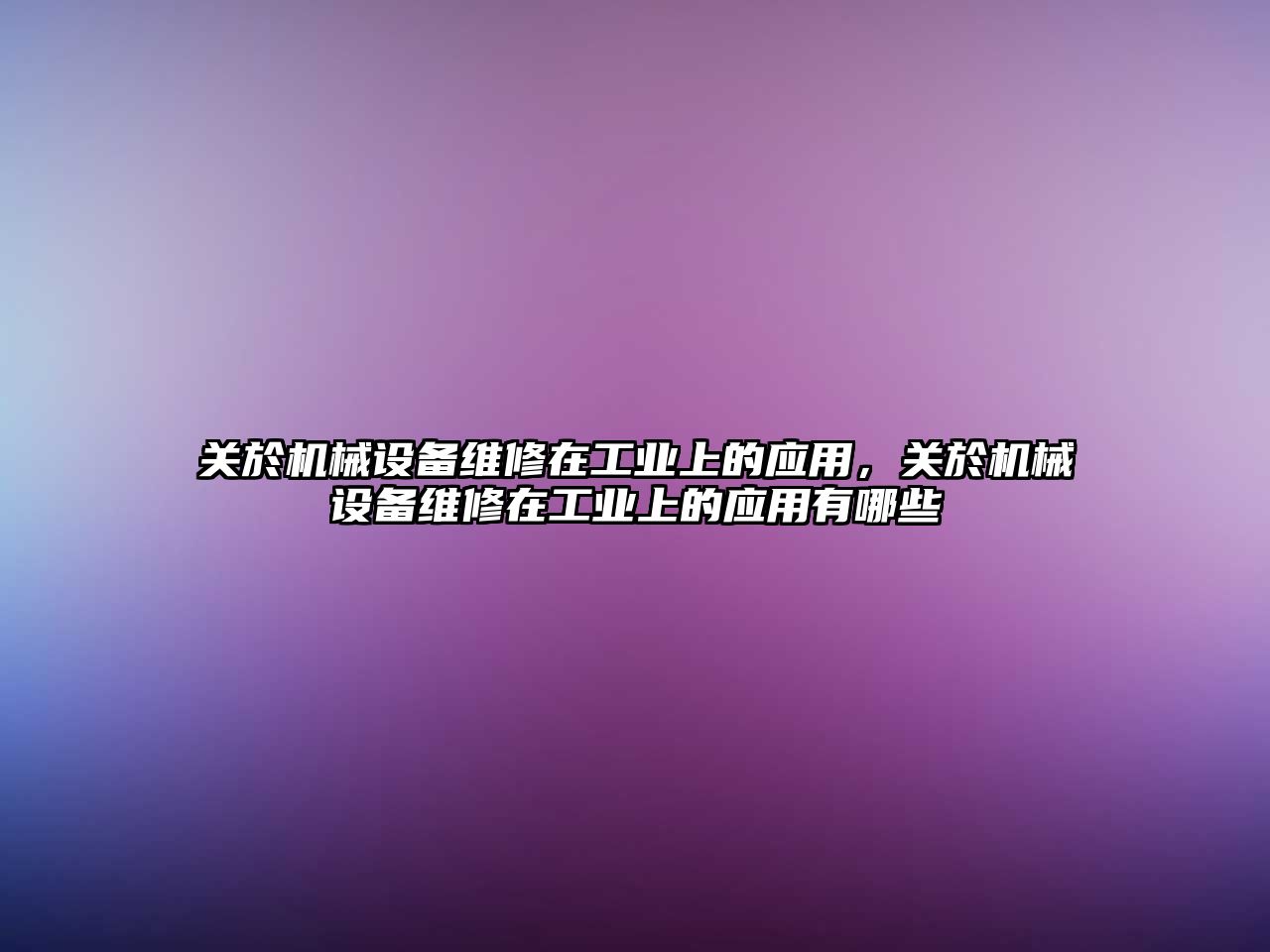 關(guān)於機械設(shè)備維修在工業(yè)上的應(yīng)用，關(guān)於機械設(shè)備維修在工業(yè)上的應(yīng)用有哪些