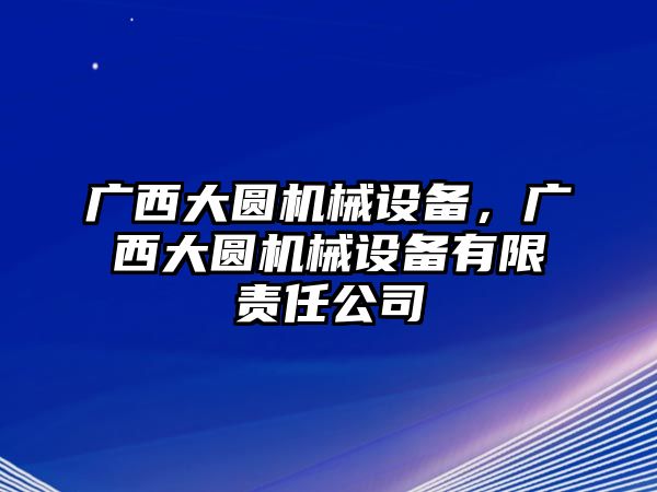 廣西大圓機械設(shè)備，廣西大圓機械設(shè)備有限責(zé)任公司